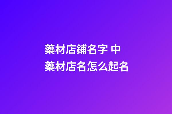 藥材店鋪名字 中藥材店名怎么起名-第1張-店鋪起名-玄機(jī)派